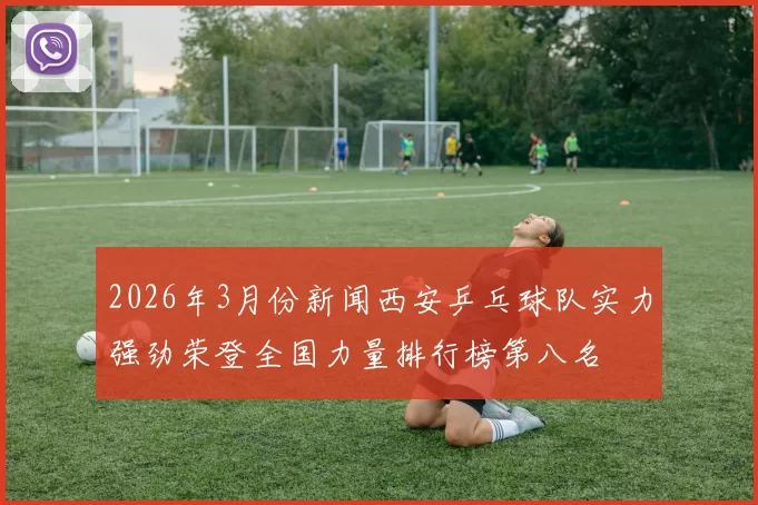 2026年3月份新闻西安乒乓球队实力强劲荣登全国力量排行榜第八名